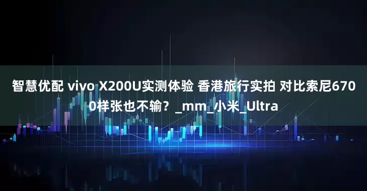 智慧优配 vivo X200U实测体验 香港旅行实拍 对比索尼6700样张也不输？_mm_小米_Ultra