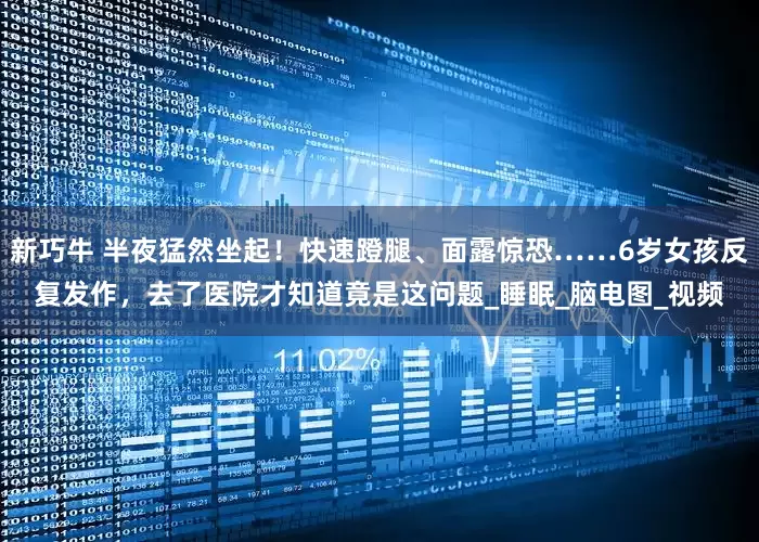 新巧牛 半夜猛然坐起！快速蹬腿、面露惊恐……6岁女孩反复发作，去了医院才知道竟是这问题_睡眠_脑电图_视频