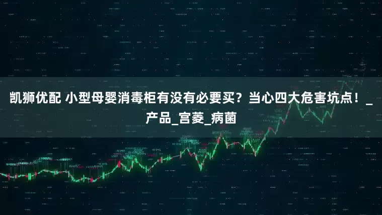 凯狮优配 小型母婴消毒柜有没有必要买？当心四大危害坑点！_产品_宫菱_病菌