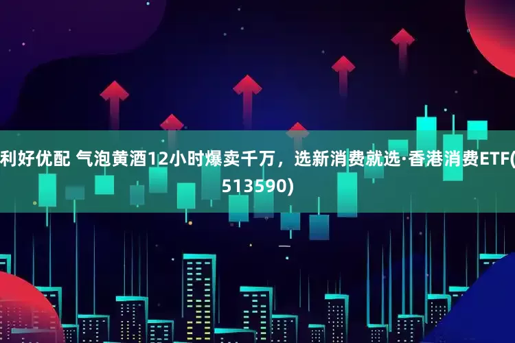 利好优配 气泡黄酒12小时爆卖千万，选新消费就选·香港消费ETF(513590)