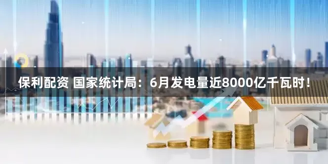 保利配资 国家统计局：6月发电量近8000亿千瓦时！