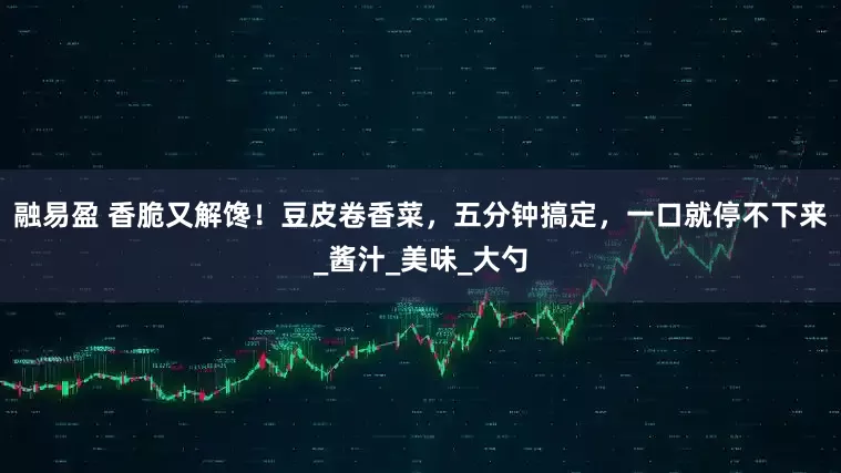 融易盈 香脆又解馋！豆皮卷香菜，五分钟搞定，一口就停不下来_酱汁_美味_大勺