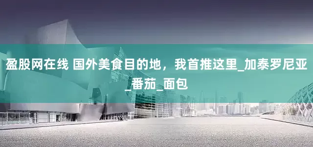 盈股网在线 国外美食目的地，我首推这里_加泰罗尼亚_番茄_面包
