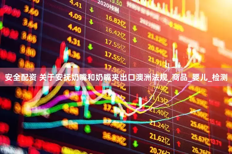 安全配资 关于安抚奶嘴和奶嘴夹出口澳洲法规_商品_婴儿_检测