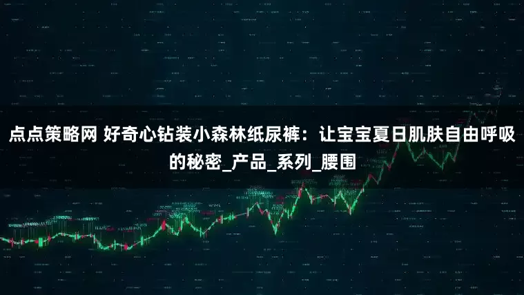 点点策略网 好奇心钻装小森林纸尿裤：让宝宝夏日肌肤自由呼吸的秘密_产品_系列_腰围