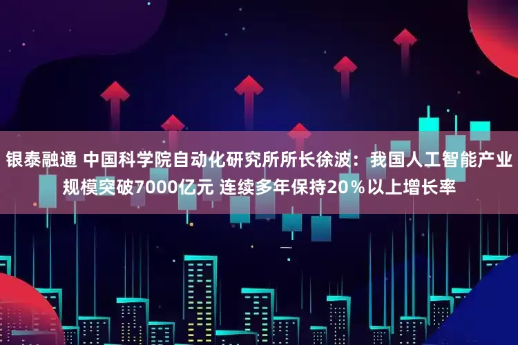 银泰融通 中国科学院自动化研究所所长徐波：我国人工智能产业规模突破7000亿元 连续多年保持20％以上增长率