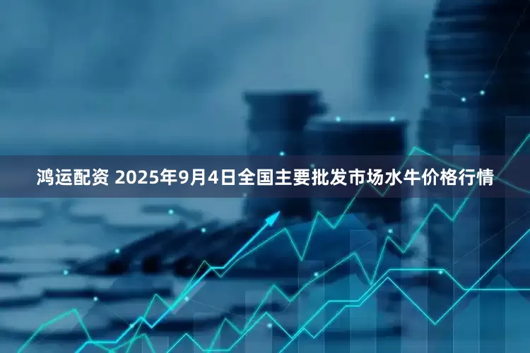 鸿运配资 2025年9月4日全国主要批发市场水牛价格行情