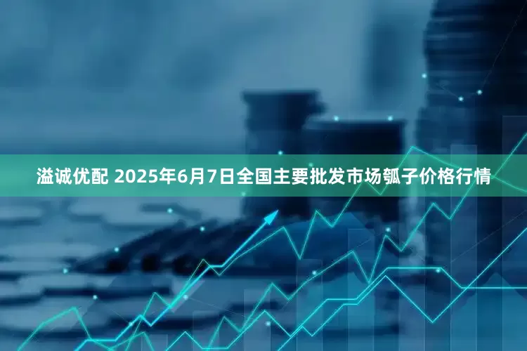 溢诚优配 2025年6月7日全国主要批发市场瓠子价格行情