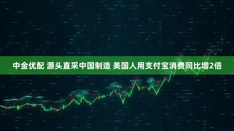 中金优配 源头直采中国制造 美国人用支付宝消费同比增2倍