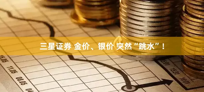 三星证券 金价、银价 突然“跳水”！