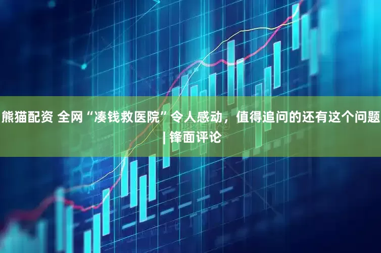 熊猫配资 全网“凑钱救医院”令人感动，值得追问的还有这个问题 | 锋面评论