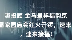 趣投顾 金马呈祥福韵京城！潘家园庙会红火开锣，速来接福！