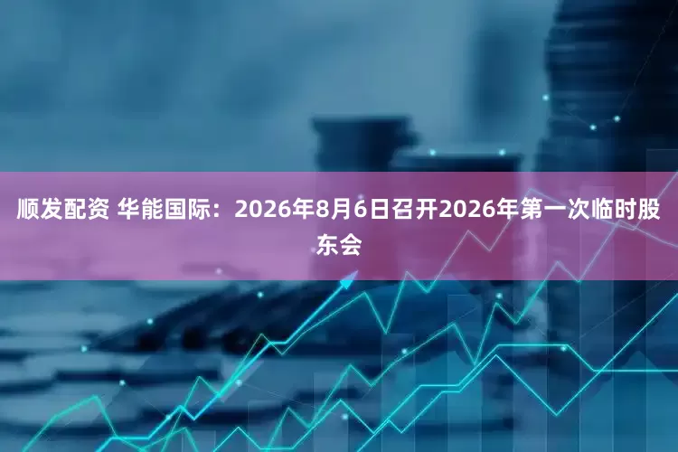 顺发配资 华能国际：2026年8月6日召开2026年第一次临时股东会
