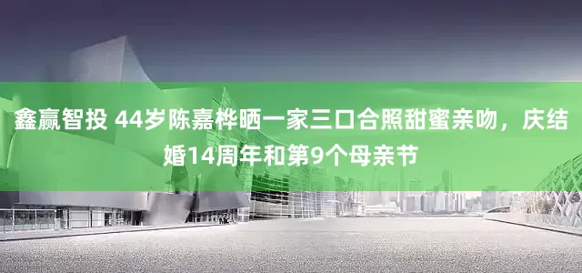 鑫赢智投 44岁陈嘉桦晒一家三口合照甜蜜亲吻，庆结婚14周年和第9个母亲节