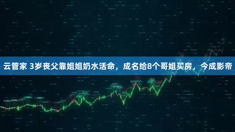 云管家 3岁丧父靠姐姐奶水活命，成名给8个哥姐买房，今成影帝